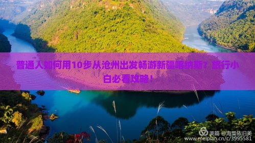 普通人如何用10步从沧州出发畅游新疆喀纳斯？旅行小白必看攻略！