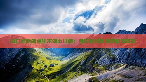 海口到新疆赛里木湖五日游：自驾路线及旅游套餐攻略