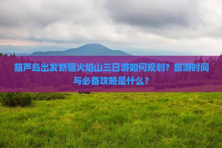 葫芦岛出发新疆火焰山三日游如何规划？旅游时间与必备攻略是什么？