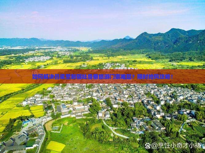 如何解决吕梁至新疆吐鲁番旅游门票难题？限时抢购攻略！