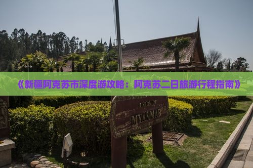 《新疆阿克苏市深度游攻略：阿克苏二日旅游行程指南》