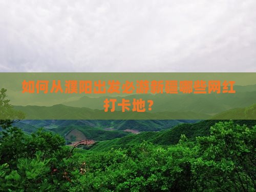 如何从濮阳出发必游新疆哪些网红打卡地？