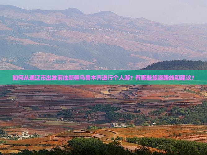 如何从通辽市出发前往新疆乌鲁木齐进行个人游？有哪些旅游路线和建议？