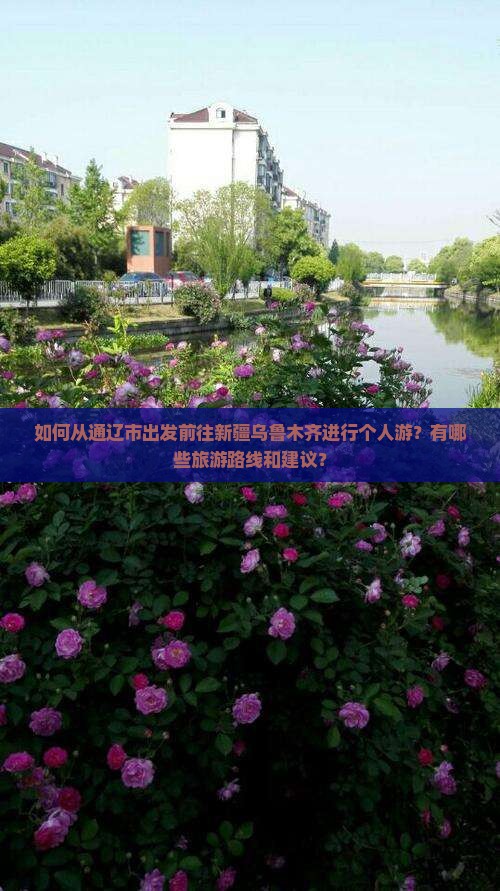 如何从通辽市出发前往新疆乌鲁木齐进行个人游？有哪些旅游路线和建议？