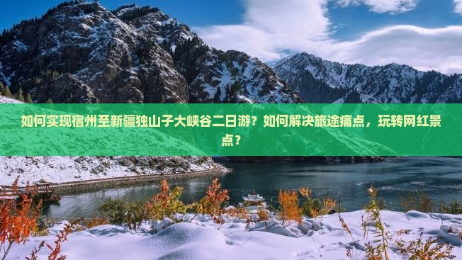 如何实现宿州至新疆独山子大峡谷二日游？如何解决旅途痛点，玩转网红景点？