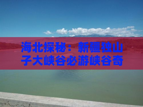 海北探秘：新疆独山子大峡谷必游峡谷奇观