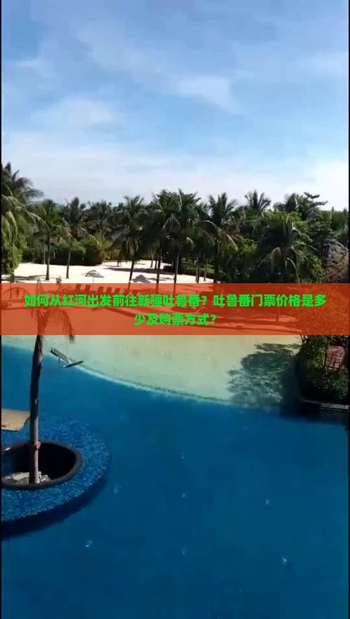 如何从红河出发前往新疆吐鲁番？吐鲁番门票价格是多少及购票方式？