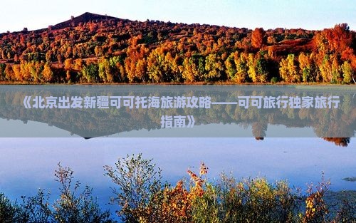 《北京出发新疆可可托海旅游攻略——可可旅行独家旅行指南》
