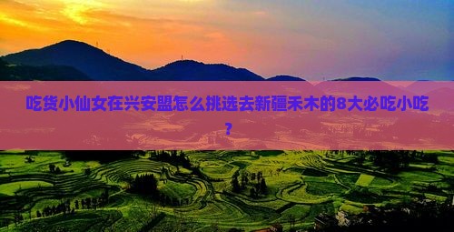 吃货小仙女在兴安盟怎么挑选去新疆禾木的8大必吃小吃？