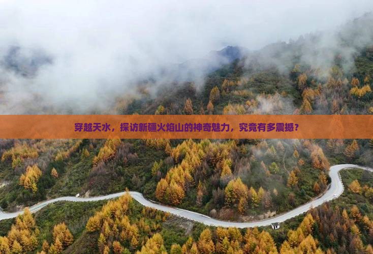 穿越天水，探访新疆火焰山的神奇魅力，究竟有多震撼？