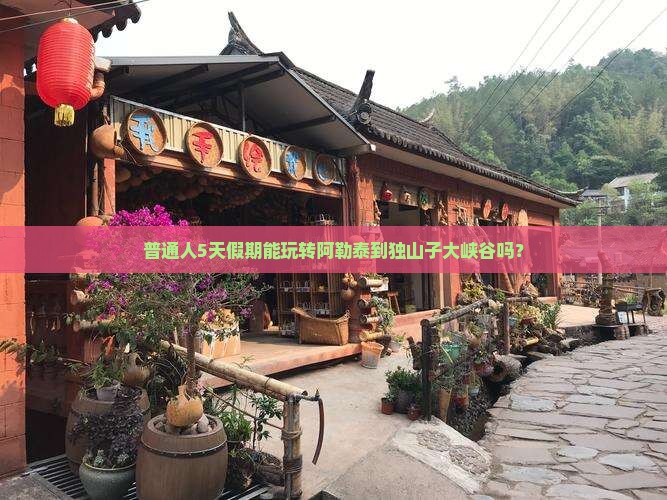 普通人5天假期能玩转阿勒泰到独山子大峡谷吗？