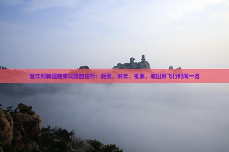 湛江到新疆独库公路自由行：距离、时长、机票、航班及飞行时间一览