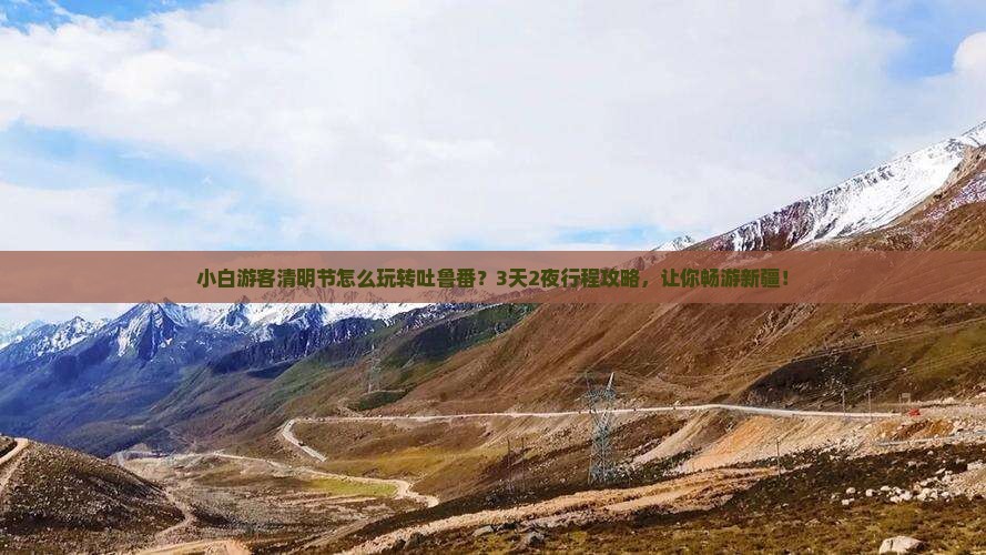 小白游客清明节怎么玩转吐鲁番？3天2夜行程攻略，让你畅游新疆！