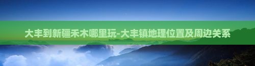 大丰到新疆禾木哪里玩-大丰镇地理位置及周边关系