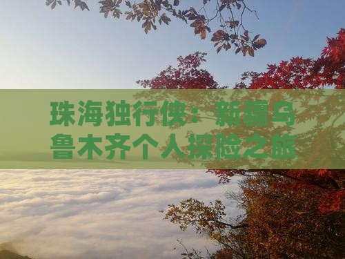 珠海独行侠：新疆乌鲁木齐个人探险之旅