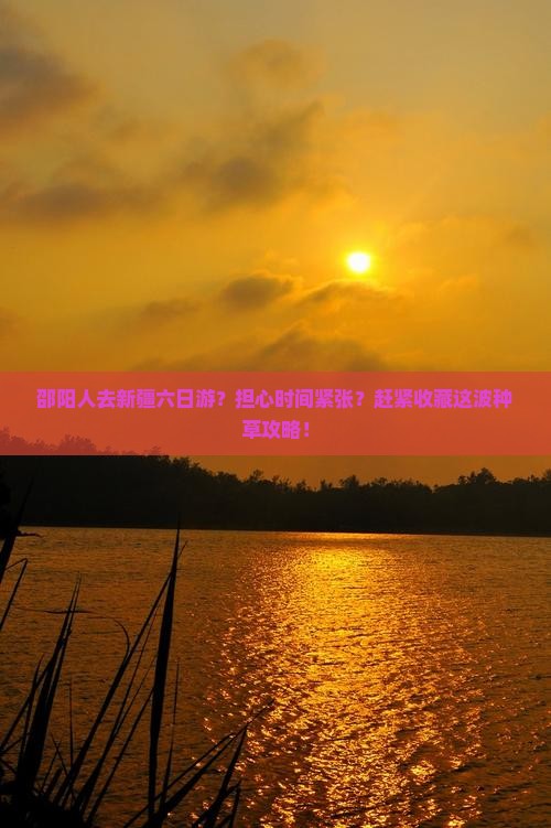 邵阳人去新疆六日游？担心时间紧张？赶紧收藏这波种草攻略！