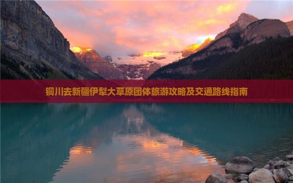 铜川去新疆伊犁大草原团体旅游攻略及交通路线指南