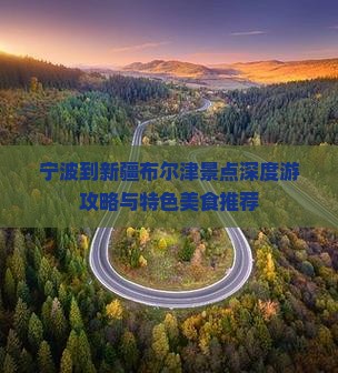 宁波到新疆布尔津景点深度游攻略与特色美食推荐