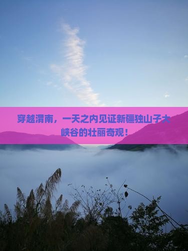 穿越渭南，一天之内见证新疆独山子大峡谷的壮丽奇观！