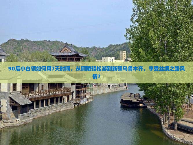90后小白领如何用7天时间，从铜陵轻松游到新疆乌鲁木齐，享受丝绸之路风情？