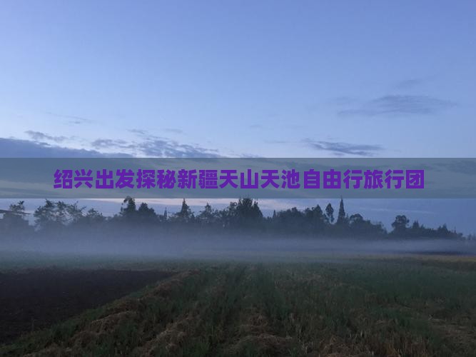 绍兴出发探秘新疆天山天池自由行旅行团