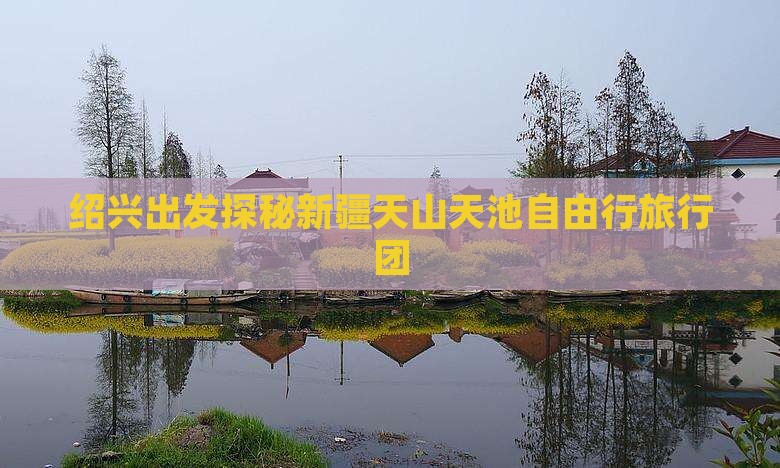 绍兴出发探秘新疆天山天池自由行旅行团