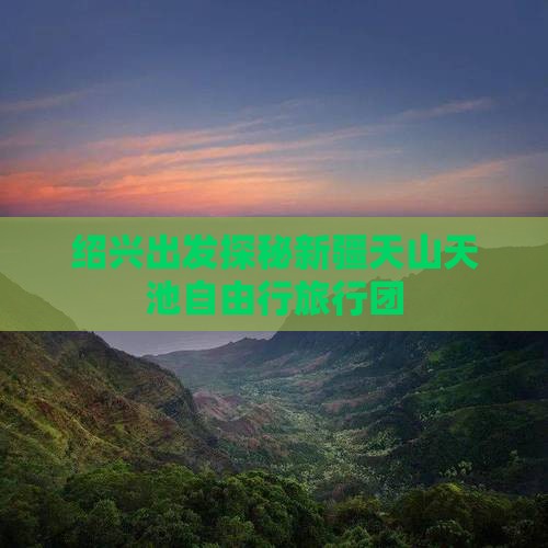 绍兴出发探秘新疆天山天池自由行旅行团