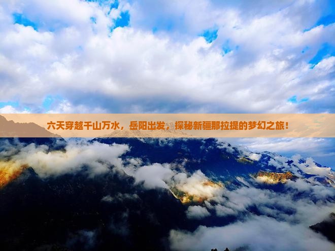 六天穿越千山万水，岳阳出发，探秘新疆那拉提的梦幻之旅！