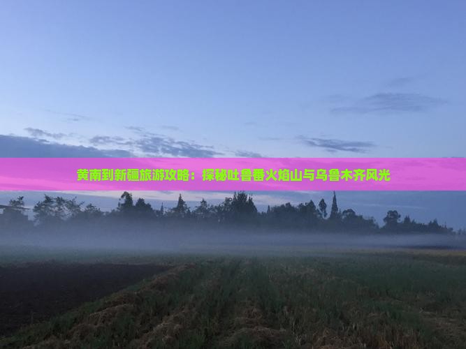 黄南到新疆旅游攻略：探秘吐鲁番火焰山与乌鲁木齐风光
