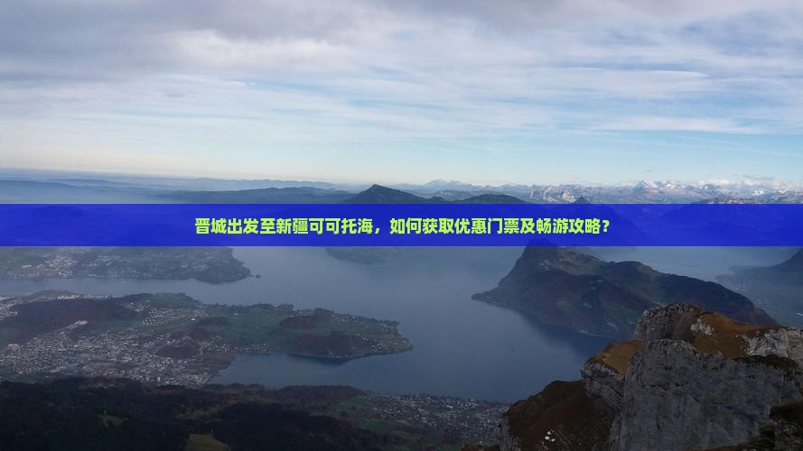 晋城出发至新疆可可托海，如何获取优惠门票及畅游攻略？