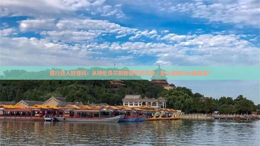 旅行达人好奇问：从呼伦贝尔到新疆可可托海，怎么选旅行社最靠谱？