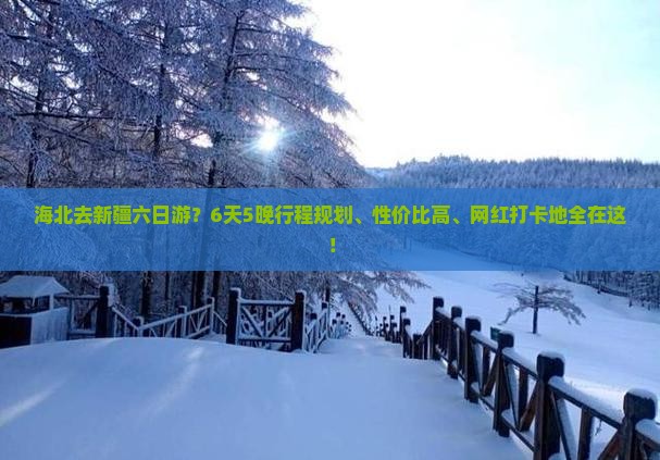 海北去新疆六日游？6天5晚行程规划、性价比高、网红打卡地全在这！