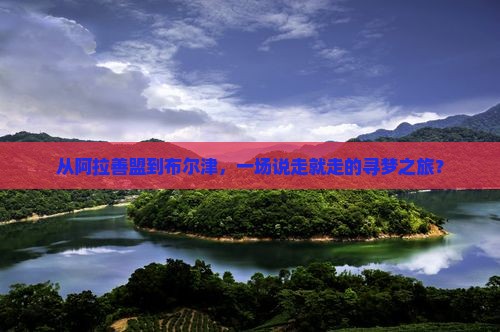 从阿拉善盟到布尔津，一场说走就走的寻梦之旅？