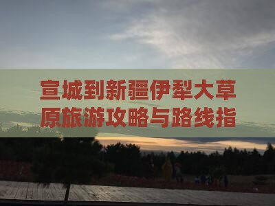 宣城到新疆伊犁大草原旅游攻略与路线指南