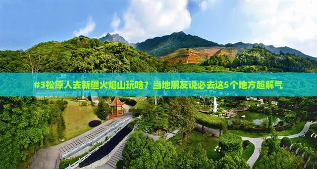 #3松原人去新疆火焰山玩啥？当地朋友说必去这5个地方超解气