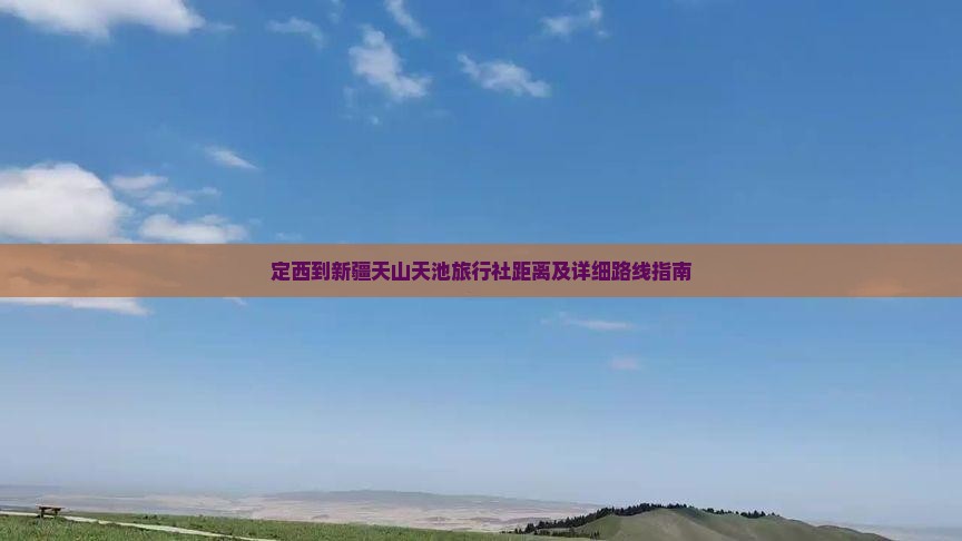 定西到新疆天山天池旅行社距离及详细路线指南