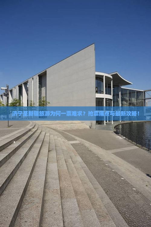 济宁至新疆旅游为何一票难求？抢票痛点与最新攻略！
