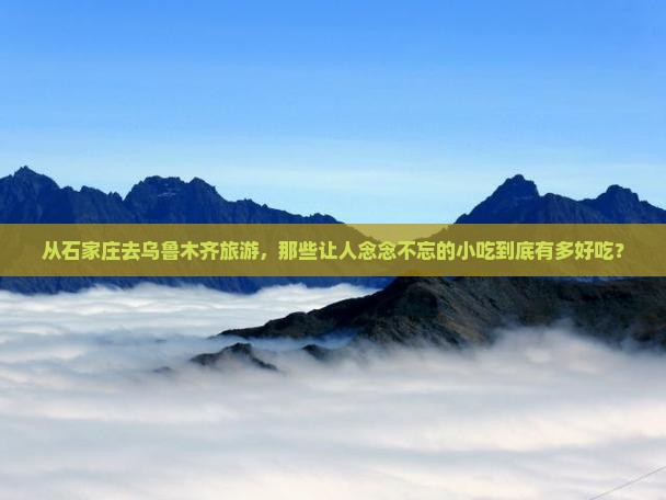 从石家庄去乌鲁木齐旅游，那些让人念念不忘的小吃到底有多好吃？