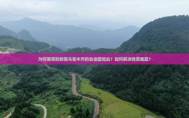 为何湘潭到新疆乌鲁木齐的自由团如此？如何解决抢票难题？