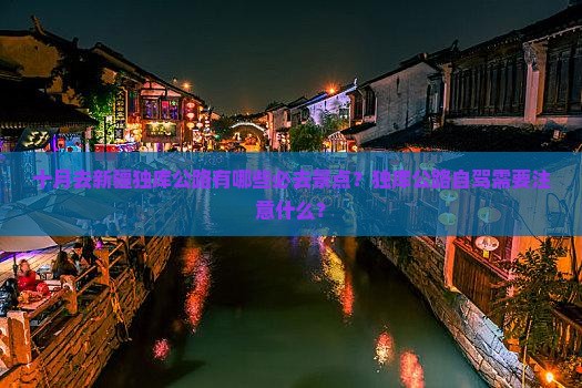 十月去新疆独库公路有哪些必去景点？独库公路自驾需要注意什么？