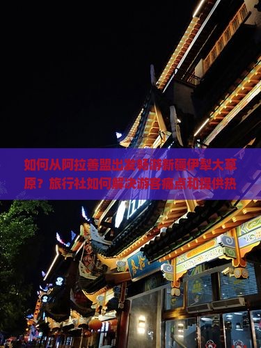 如何从阿拉善盟出发畅游新疆伊犁大草原？旅行社如何解决游客痛点和提供热门新体验？