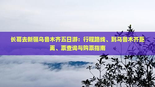 长葛去新疆乌鲁木齐五日游：行程路线、到乌鲁木齐距离、票查询与购票指南