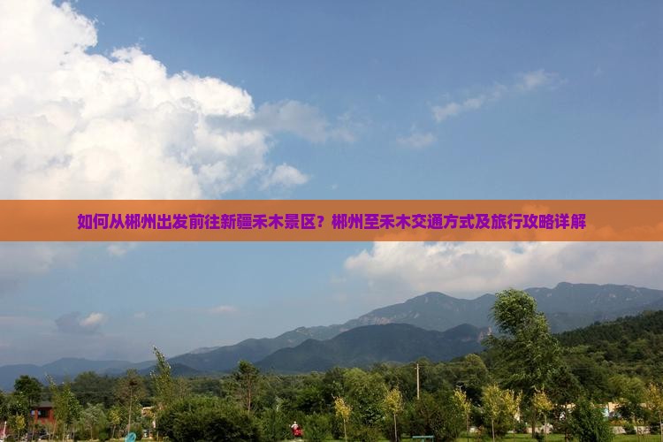 如何从郴州出发前往新疆禾木景区？郴州至禾木交通方式及旅行攻略详解