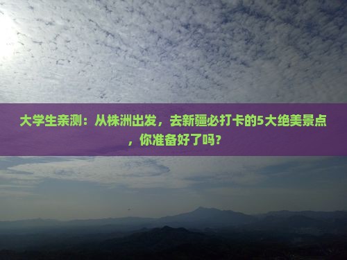 大学生亲测：从株洲出发，去新疆必打卡的5大绝美景点，你准备好了吗？