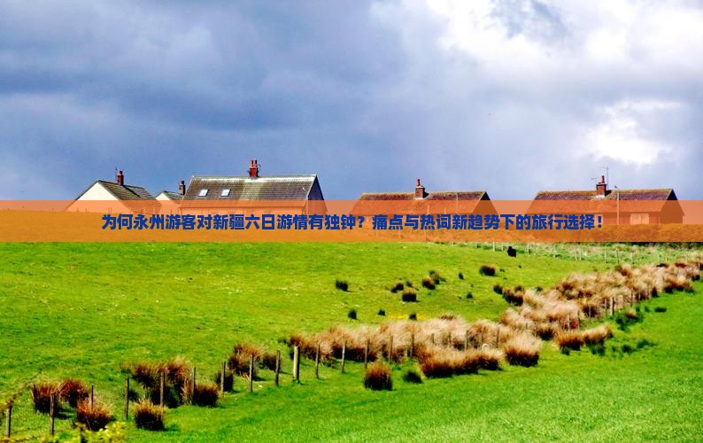 为何永州游客对新疆六日游情有独钟？痛点与热词新趋势下的旅行选择！