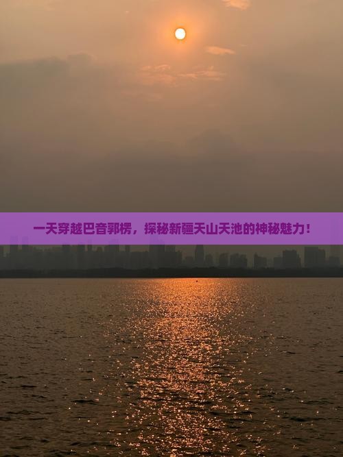 一天穿越巴音郭楞，探秘新疆天山天池的神秘魅力！