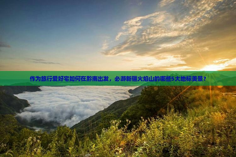 作为旅行爱好宅如何在黔南出发，必游新疆火焰山的哪些5大地标美景？