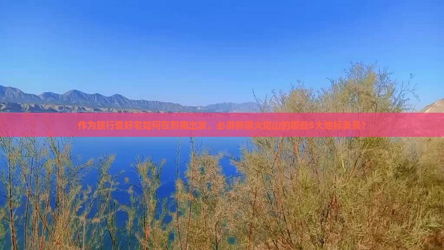 作为旅行爱好宅如何在黔南出发，必游新疆火焰山的哪些5大地标美景？