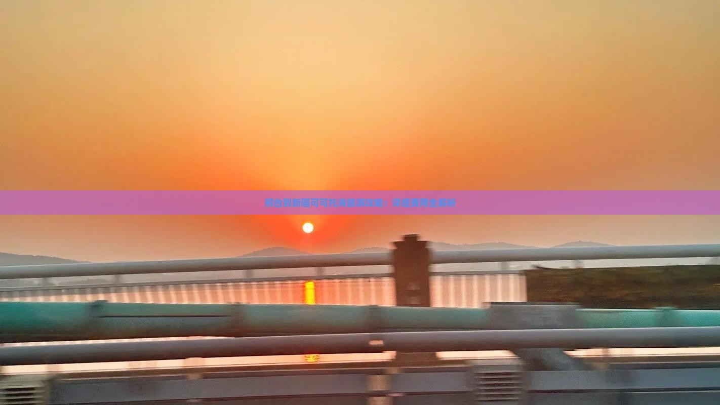 邢台到新疆可可托海旅游攻略：详细费用全解析