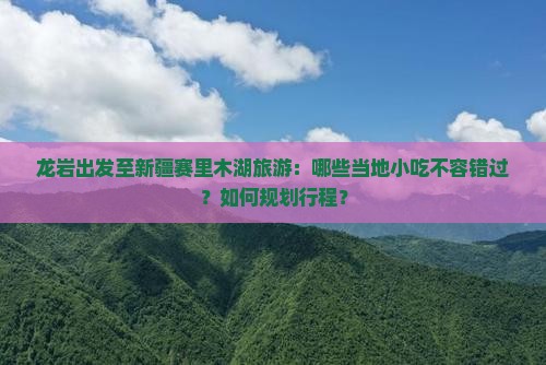 龙岩出发至新疆赛里木湖旅游：哪些当地小吃不容错过？如何规划行程？